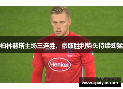 柏林赫塔主场三连胜，豪取胜利势头持续劲猛