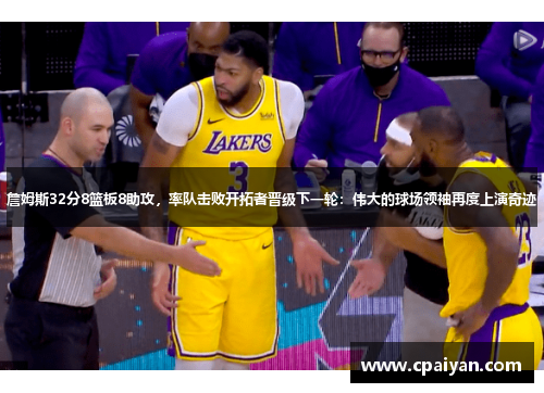 詹姆斯32分8篮板8助攻，率队击败开拓者晋级下一轮：伟大的球场领袖再度上演奇迹